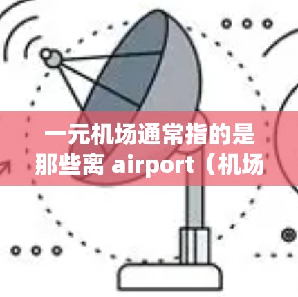 一元机场通常指的是那些离 airport(机场)较近的机场,可能在同一个城市或邻近的城市。正规性通常指机场的运营合法、设施完善、服务专业,这些因素会影响用户对机场的看法 一元机场通常指的是那些离 airport(机场)较近的机场,可能在同一个城市或邻近的城市。正规性通常指机场的运营合法、设施完善、服务专业,这些因素会影响用户对机场的看法
