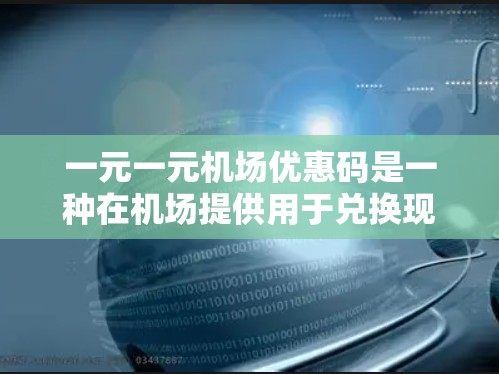 一元一元机场优惠码是一种在机场提供用于兑换现金或积分的优惠服务，每个优惠码只需花1元即可使用。以下是关于该优惠码的详细分析