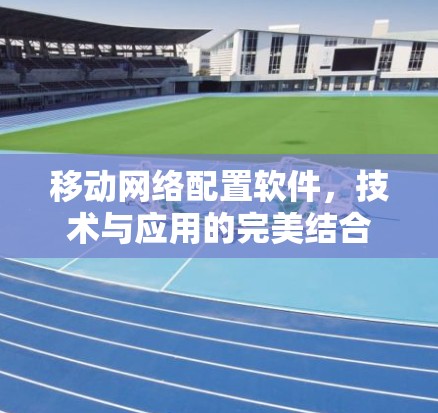 移动网络配置软件，技术与应用的完美结合