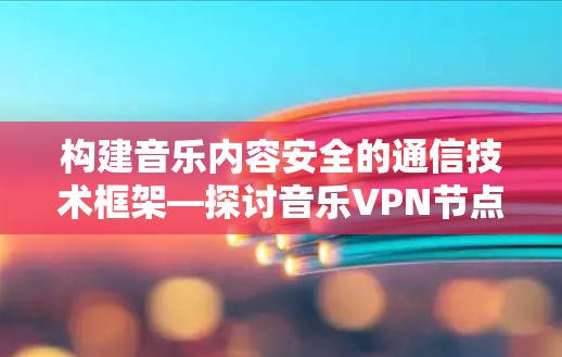 构建音乐内容安全的通信技术框架—探讨音乐VPN节点的构建与应用 构建音乐内容安全的通信技术框架—探讨音乐VPN节点的构建与应用