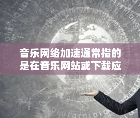 音乐网络加速通常指的是在音乐网站或下载应用中对音乐文件进行加速,帮助用户更快地下载或加载音乐。以下是关于音乐网络加速的常见方法和技巧 音乐网络加速通常指的是在音乐网站或下载应用中对音乐文件进行加速,帮助用户更快地下载或加载音乐。以下是关于音乐网络加速的常见方法和技巧