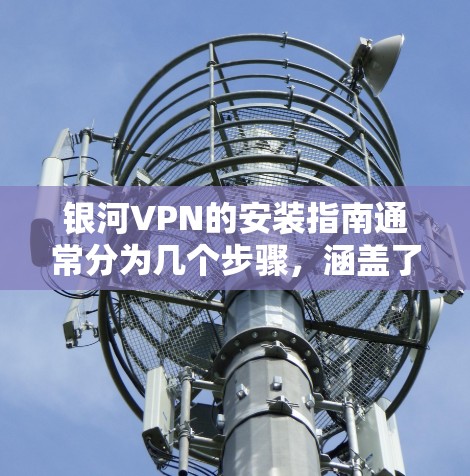 银河VPN的安装指南通常分为几个步骤，涵盖了基本的安装流程、安全设置、扩展访问和注意事项。以下是一个通用的安装指南