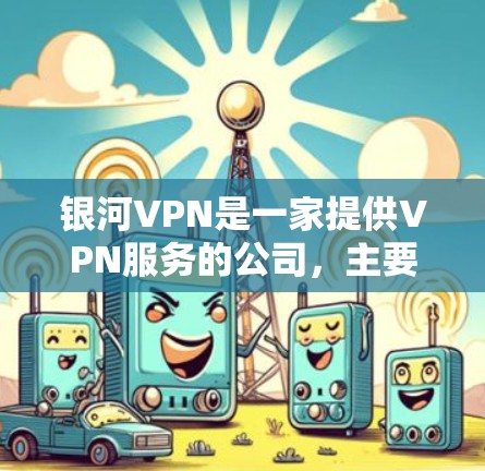 银河VPN是一家提供VPN服务的公司,主要在华中地区运营。其官网地址通常可以通过以下途径确定 银河VPN是一家提供VPN服务的公司,主要在华中地区运营。其官网地址通常可以通过以下途径确定