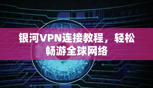 银河VPN连接教程，轻松畅游全球网络