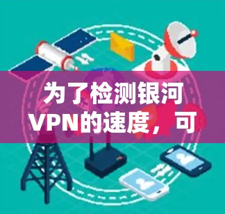 为了检测银河VPN的速度,可以按照以下步骤进行 为了检测银河VPN的速度,可以按照以下步骤进行