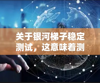 关于银河梯子稳定测试,这意味着测试该装置在稳定运行时的稳定性,确保其在银河系中的结构和功能不受损坏或影响。该测试可能涉及对梯子结构的强度、连接体的可靠性以及在银河系中环境下的环境适应性进行评估 关于银河梯子稳定测试,这意味着测试该装置在稳定运行时的稳定性,确保其在银河系中的结构和功能不受损坏或影响。该测试可能涉及对梯子结构的强度、连接体的可靠性以及在银河系中环境下的环境适应性进行评估