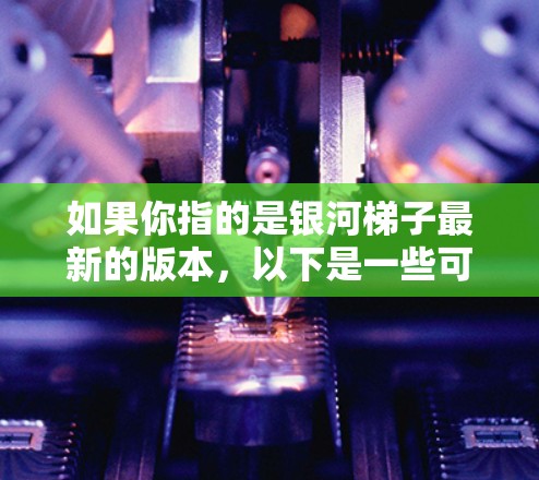 如果你指的是银河梯子最新的版本，以下是一些可能的更新点