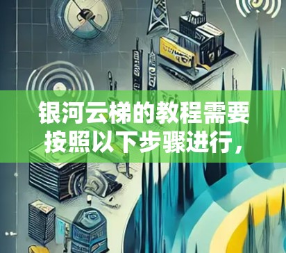 银河云梯的教程需要按照以下步骤进行，以确保成功完成