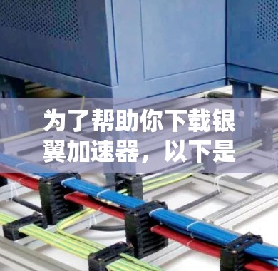 为了帮助你下载银翼加速器,以下是一些系统性的步骤 为了帮助你下载银翼加速器,以下是一些系统性的步骤