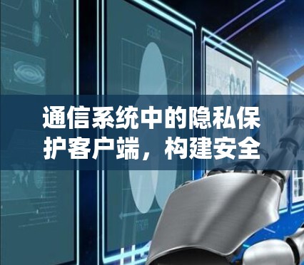 通信系统中的隐私保护客户端,构建安全的数字生态系统 通信系统中的隐私保护客户端,构建安全的数字生态系统