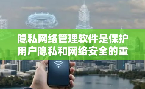隐私网络管理软件是保护用户隐私和网络安全的重要工具，涉及多个类别和功能，具体分析如下