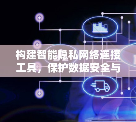 构建智能隐私网络连接工具,保护数据安全与隐私 构建智能隐私网络连接工具,保护数据安全与隐私