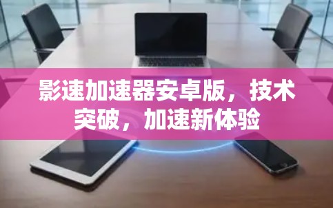 影速加速器安卓版,技术突破,加速新体验 影速加速器安卓版,技术突破,加速新体验