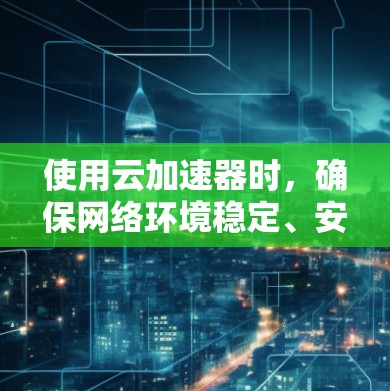 使用云加速器时，确保网络环境稳定、安全，并通过以下步骤进行网络优化，以提升加速效果