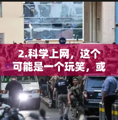 2.科学上网,这个可能是一个玩笑,或者是在测试我的理解能力,表示科学上网可能是指科学知识上网或者其他意思 2.科学上网,这个可能是一个玩笑,或者是在测试我的理解能力,表示科学上网可能是指科学知识上网或者其他意思