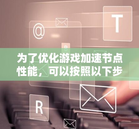 为了优化游戏加速节点性能,可以按照以下步骤进行 为了优化游戏加速节点性能,可以按照以下步骤进行