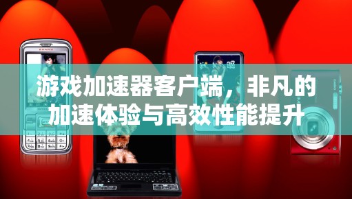 游戏加速器客户端,非凡的加速体验与高效性能提升 游戏加速器客户端,非凡的加速体验与高效性能提升