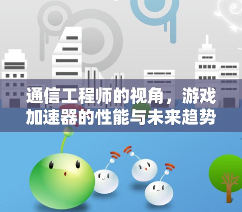 通信工程师的视角,游戏加速器的性能与未来趋势 通信工程师的视角,游戏加速器的性能与未来趋势