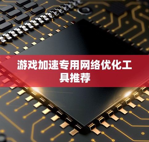 游戏加速专用网络优化工具推荐 游戏加速专用网络优化工具推荐