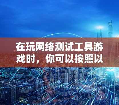 在玩网络测试工具游戏时,你可以按照以下步骤操作,确保网络连接稳定并提高游戏性能 在玩网络测试工具游戏时,你可以按照以下步骤操作,确保网络连接稳定并提高游戏性能
