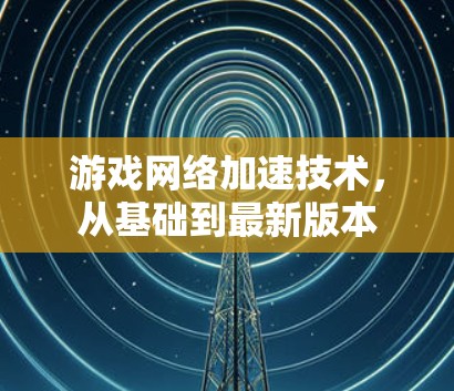 游戏网络加速技术,从基础到最新版本 游戏网络加速技术,从基础到最新版本