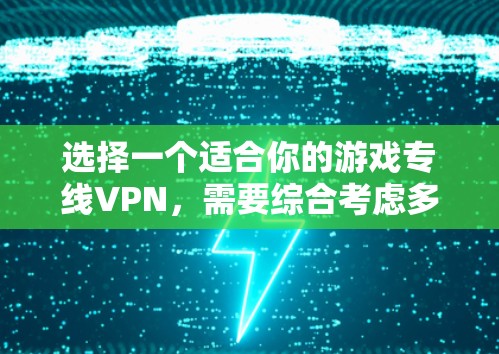 选择一个适合你的游戏专线VPN,需要综合考虑多个因素,以下是一个详细的步骤指南 选择一个适合你的游戏专线VPN,需要综合考虑多个因素,以下是一个详细的步骤指南
