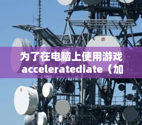 为了在电脑上使用游戏 acceleratediate（加速游戏加速器）提升游戏性能，可以按照以下步骤操作