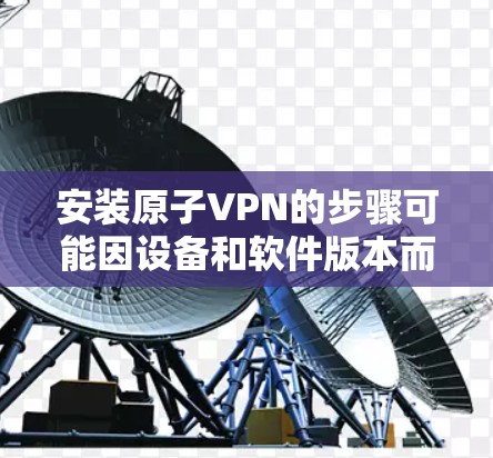 安装原子VPN的步骤可能因设备和软件版本而有所不同，但我会提供一个通用的安装指南。以下是一个通用的原子VPN安装步骤