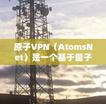 原子VPN（AtomsNet）是一个基于量子计算和原子物理原理的VPN服务，旨在提供更安全、更高效的信息传输和共享。原子VPN通过量子纠缠和量子加密技术实现数据的不可逆加密，从而防止数据被截获和窃取