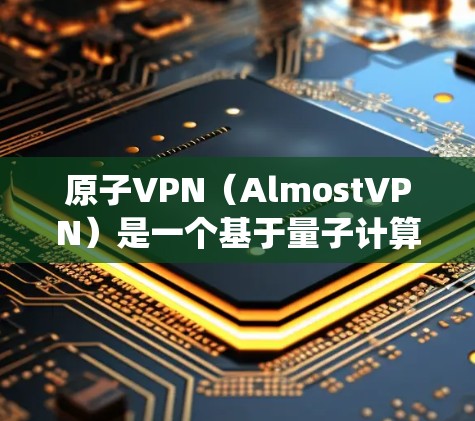 原子VPN(AlmostVPN)是一个基于量子计算和原子网络的加密 VPN 系统,旨在为用户提供安全、私密的网络连接。以下是如何下载并使用原子VPN的步骤 原子VPN(AlmostVPN)是一个基于量子计算和原子网络的加密 VPN 系统,旨在为用户提供安全、私密的网络连接。以下是如何下载并使用原子VPN的步骤