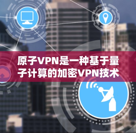 原子VPN是一种基于量子计算的加密VPN技术,旨在通过量子加密增强数据传输的安全性。以下是详细的步骤指南,帮助您理解和使用原子VPN 原子VPN是一种基于量子计算的加密VPN技术,旨在通过量子加密增强数据传输的安全性。以下是详细的步骤指南,帮助您理解和使用原子VPN