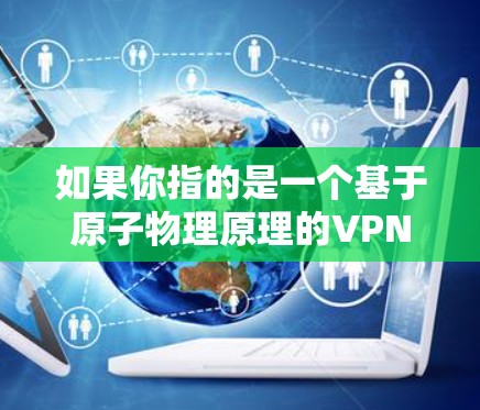如果你指的是一个基于原子物理原理的VPN服务，以下是一些可能的解释和建议