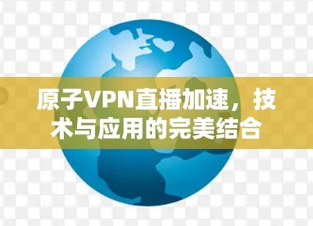 原子VPN直播加速,技术与应用的完美结合 原子VPN直播加速,技术与应用的完美结合