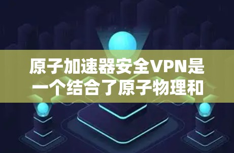 原子加速器安全VPN是一个结合了原子物理和加密技术的创新应用,旨在通过物理环境和加密手段构建一个安全的VPN。以下是对此问题的详细分析 原子加速器安全VPN是一个结合了原子物理和加密技术的创新应用,旨在通过物理环境和加密手段构建一个安全的VPN。以下是对此问题的详细分析