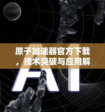 原子加速器官方下载，技术突破与应用解析