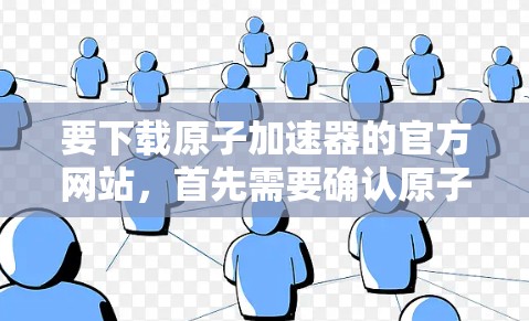 要下载原子加速器的官方网站,首先需要确认原子加速器的实际名称。假设您指的是原子物理加速器官网,以下是一些可能的步骤 要下载原子加速器的官方网站,首先需要确认原子加速器的实际名称。假设您指的是原子物理加速器官网,以下是一些可能的步骤