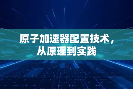 原子加速器配置技术,从原理到实践 原子加速器配置技术,从原理到实践