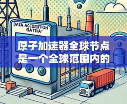 原子加速器全球节点是一个全球范围内的重要加速器中心,由多个国家和地区合作使用,旨在促进原子能研究和应用。以下是对该主题的分步解释 原子加速器全球节点是一个全球范围内的重要加速器中心,由多个国家和地区合作使用,旨在促进原子能研究和应用。以下是对该主题的分步解释