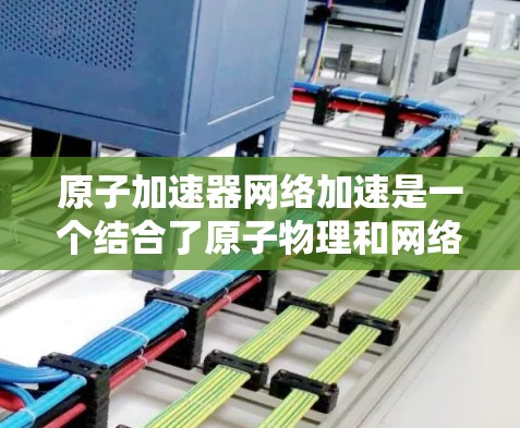 原子加速器网络加速是一个结合了原子物理和网络通信技术的前沿领域，其核心在于将原子能转化为更高频率和质量的机械能，实现网络加速。以下是对这一领域的详细介绍