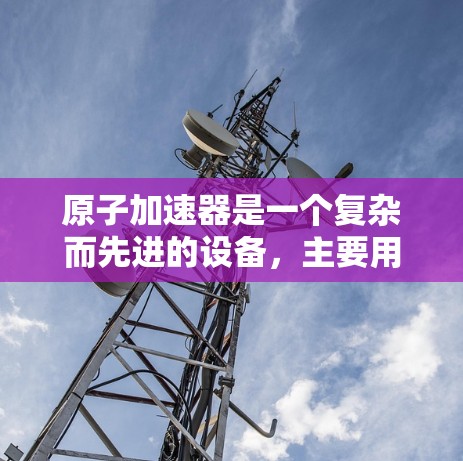 原子加速器是一个复杂而先进的设备,主要用于加速原子以获取高能量和速度。以下是对原子加速器的详细总结 原子加速器是一个复杂而先进的设备,主要用于加速原子以获取高能量和速度。以下是对原子加速器的详细总结
