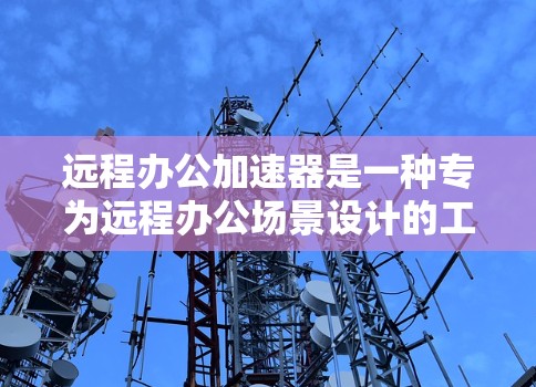 远程办公加速器是一种专为远程办公场景设计的工具，旨在帮助用户管理数据传输和网络连接的问题，提升远程会议和协作的效率。以下是关于远程办公加速器的详细指南