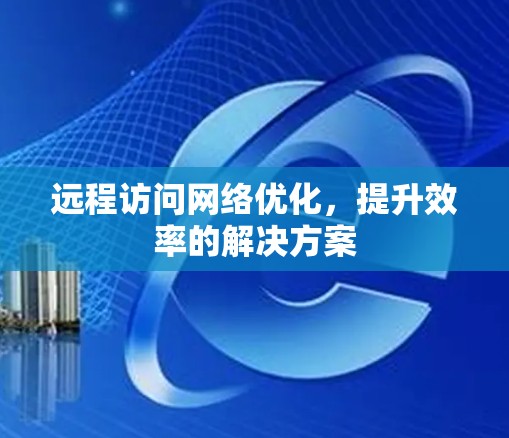 远程访问网络优化,提升效率的解决方案 远程访问网络优化,提升效率的解决方案