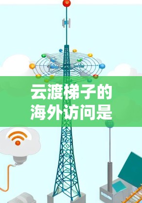 云渡梯子的海外访问是其业务拓展的一部分,涉及多个方面,以下是对这一活动的详细分析 云渡梯子的海外访问是其业务拓展的一部分,涉及多个方面,以下是对这一活动的详细分析