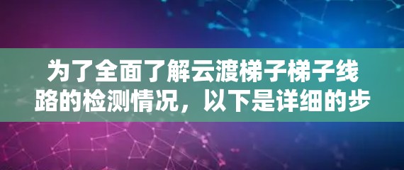 为了全面了解云渡梯子梯子线路的检测情况,以下是详细的步骤和信息收集方法 为了全面了解云渡梯子梯子线路的检测情况,以下是详细的步骤和信息收集方法