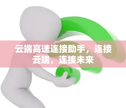 云端高速连接助手,连接云端,连接未来 云端高速连接助手,连接云端,连接未来