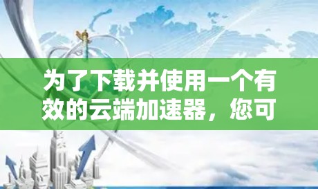 为了下载并使用一个有效的云端加速器,您可以按照以下步骤进行操作 为了下载并使用一个有效的云端加速器,您可以按照以下步骤进行操作