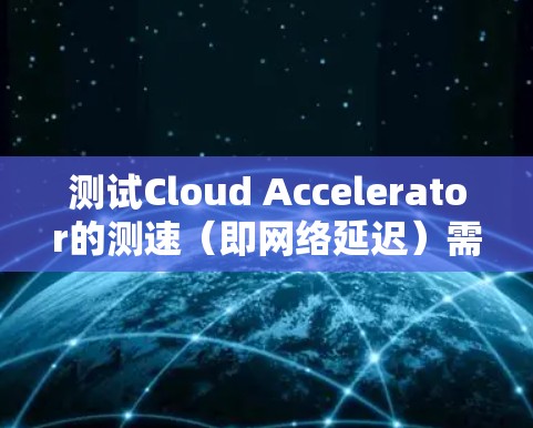 测试Cloud Accelerator的测速(即网络延迟)需要综合考虑多个因素,以确保数据传输的速度和质量。以下是一个结构化的步骤指南 测试Cloud Accelerator的测速(即网络延迟)需要综合考虑多个因素,以确保数据传输的速度和质量。以下是一个结构化的步骤指南