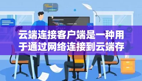 云端连接客户端是一种用于通过网络连接到云端存储设备的客户端软件,通常用于文件、文档、影像等共享和管理。以下是一些关于云端连接客户端的详细介绍 云端连接客户端是一种用于通过网络连接到云端存储设备的客户端软件,通常用于文件、文档、影像等共享和管理。以下是一些关于云端连接客户端的详细介绍