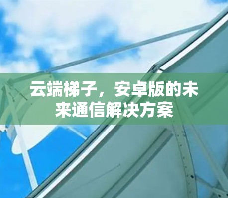 云端梯子,安卓版的未来通信解决方案 云端梯子,安卓版的未来通信解决方案