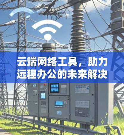 云端网络工具,助力远程办公的未来解决方案 云端网络工具,助力远程办公的未来解决方案
